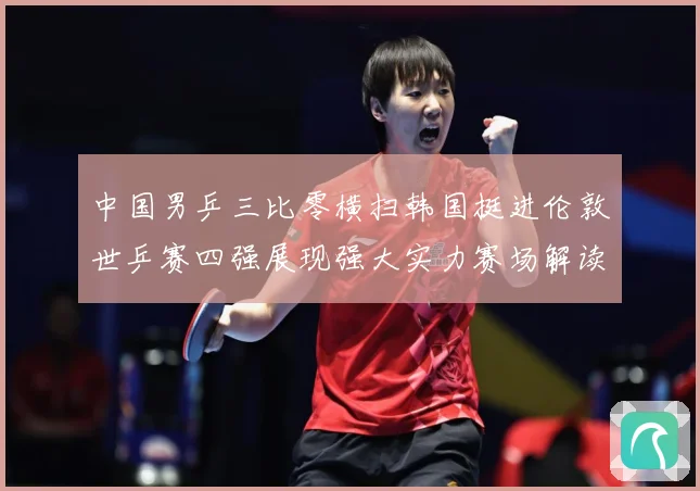 中国男乒三比零横扫韩国挺进伦敦世乒赛四强展现强大实力赛场解读-深度解析