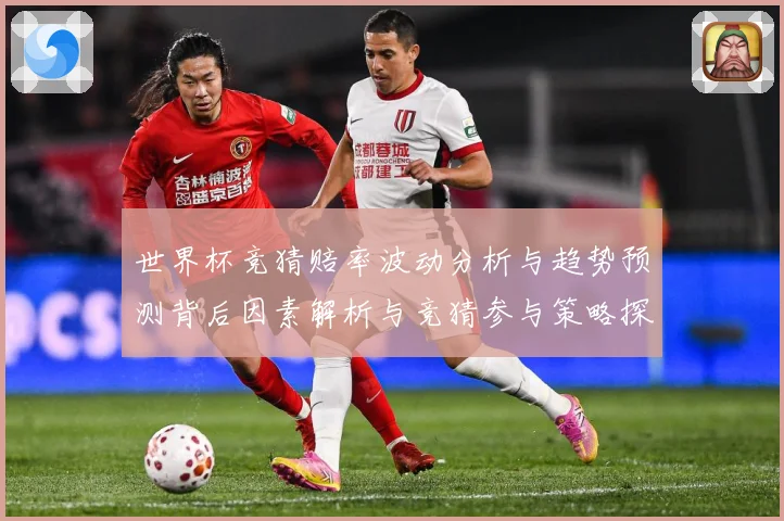世界杯竞猜赔率波动分析与趋势预测背后因素解析与竞猜参与策略探数据研判-深度解析