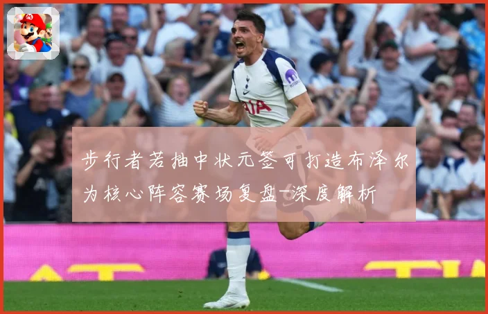 步行者若抽中状元签可打造布泽尔为核心阵容赛场复盘-深度解析