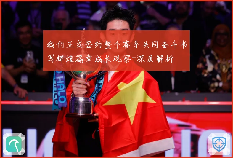 我们正式签约整个赛季共同奋斗书写辉煌篇章成长观察-深度解析