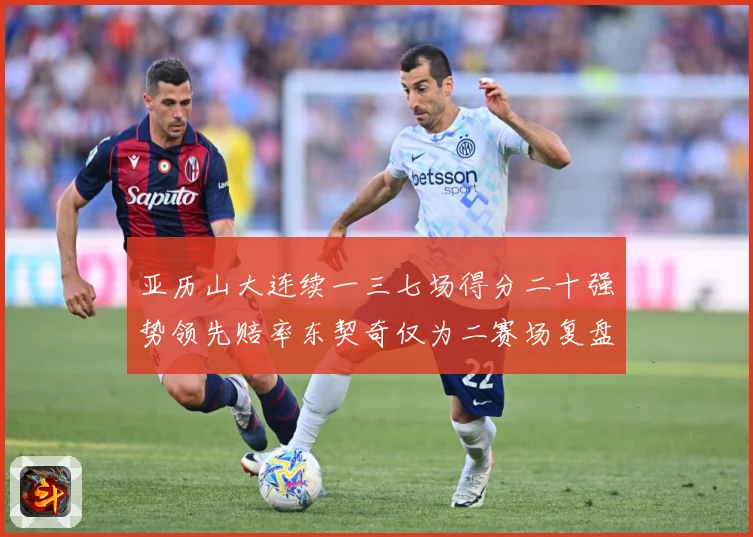 亚历山大连续一三七场得分二十强势领先赔率东契奇仅为二赛场复盘-深度解析