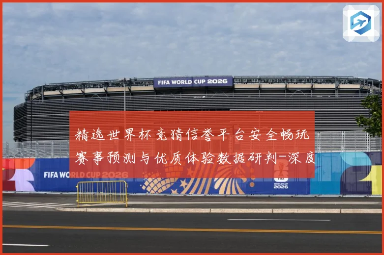 精选世界杯竞猜信誉平台安全畅玩赛事预测与优质体验数据研判-深度解析
