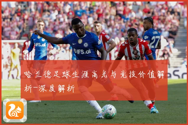 哈兰德足球生涯高光与竞技价值解析-深度解析