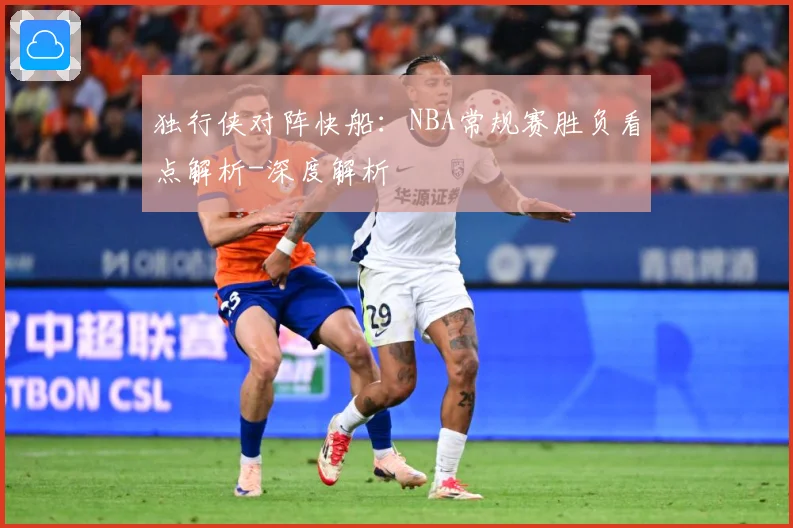 独行侠对阵快船：NBA常规赛胜负看点解析-深度解析