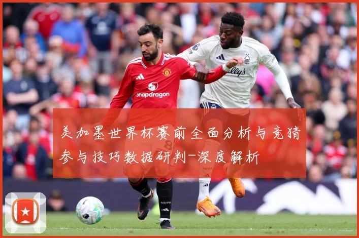 美加墨世界杯赛前全面分析与竞猜参与技巧数据研判-深度解析