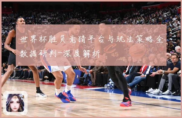 世界杯胜负竞猜平台与玩法策略全数据研判-深度解析