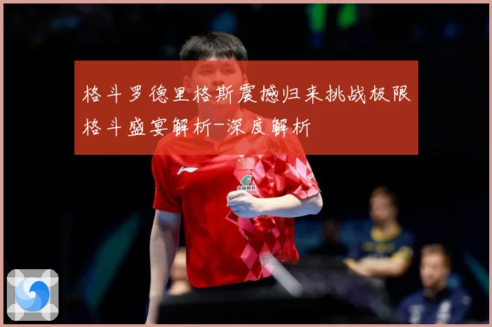 格斗罗德里格斯震撼归来挑战极限格斗盛宴解析-深度解析