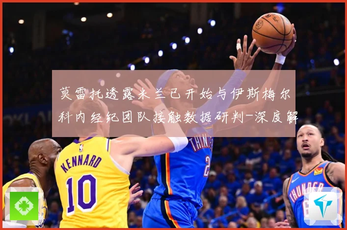 莫雷托透露米兰已开始与伊斯梅尔科内经纪团队接触数据研判-深度解析