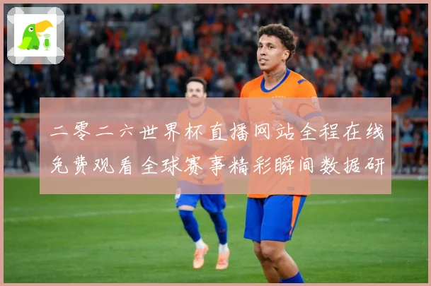二零二六世界杯直播网站全程在线免费观看全球赛事精彩瞬间数据研判-深度解析