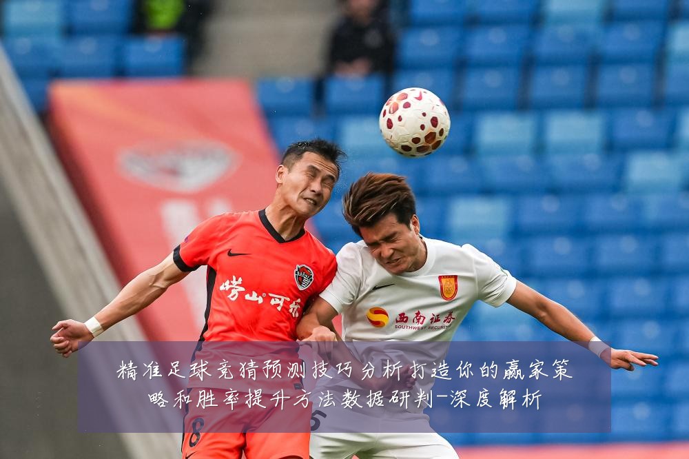精准足球竞猜预测技巧分析打造你的赢家策略和胜率提升方法数据研判-深度解析