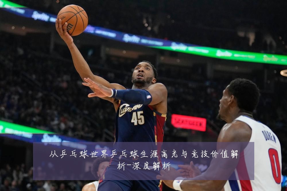 从乒乓球世界乒乓球生涯高光与竞技价值解析-深度解析