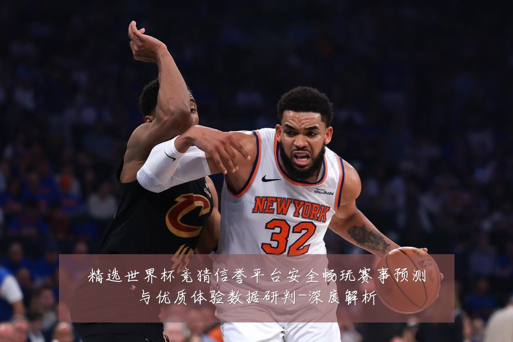 精选世界杯竞猜信誉平台安全畅玩赛事预测与优质体验数据研判-深度解析