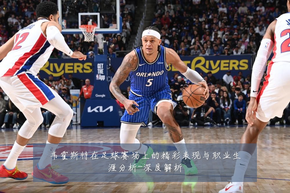 韦霍斯特在足球赛场上的精彩表现与职业生涯分析-深度解析