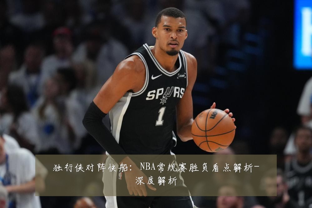 独行侠对阵快船:NBA常规赛胜负看点解析-深度解析