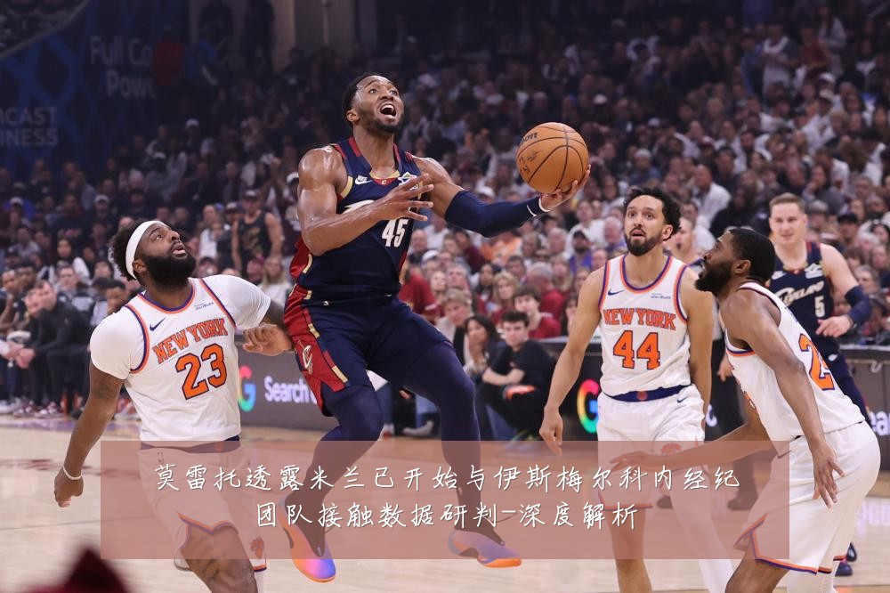 莫雷托透露米兰已开始与伊斯梅尔科内经纪团队接触数据研判-深度解析