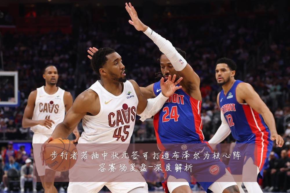 步行者若抽中状元签可打造布泽尔为核心阵容赛场复盘-深度解析